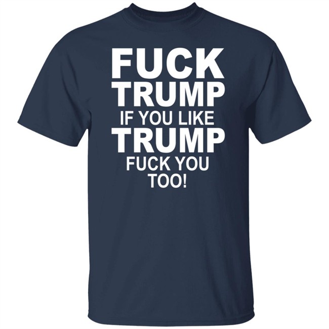 Fuck Trump If You Like Trump Fuck You Too Shirt Fuck Trump If You Like Trump Fuck You Too Shirt