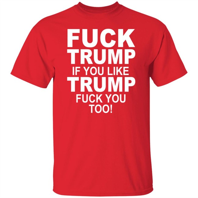 Fuck Trump If You Like Trump Fuck You Too Shirt Fuck Trump If You Like Trump Fuck You Too Shirt