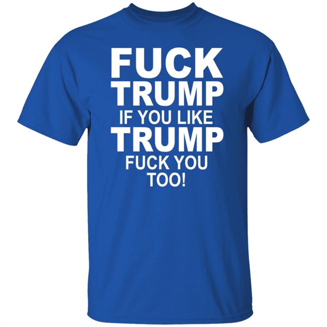 Fuck Trump If You Like Trump Fuck You Too Shirt Fuck Trump If You Like Trump Fuck You Too Shirt