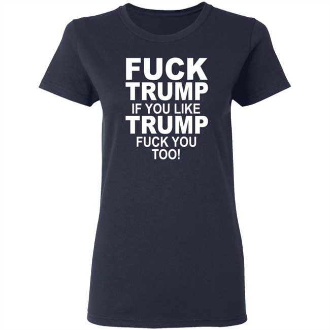 Fuck Trump If You Like Trump Fuck You Too Shirt Fuck Trump If You Like Trump Fuck You Too Shirt