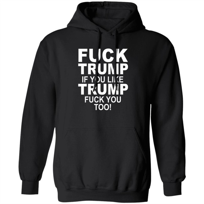 Fuck Trump If You Like Trump Fuck You Too Shirt Fuck Trump If You Like Trump Fuck You Too Shirt