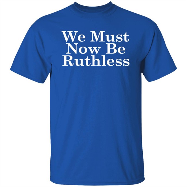 RBG We Must Now Be Ruthless Tee Shirt RBG We Must Now Be Ruthless Tee Shirt