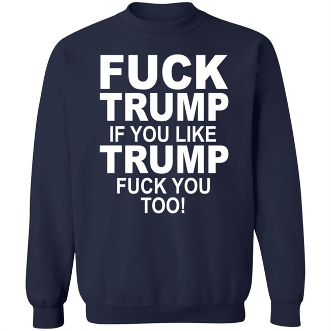 Fuck Trump If You Like Trump Fuck You Too Shirt Fuck Trump If You Like Trump Fuck You Too Shirt
