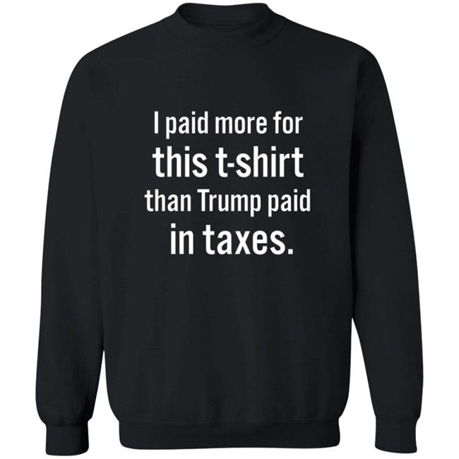 I Paid More For This T Shirt Than Trump Paid In Taxes Shirt I Paid More For This T Shirt Than Trump Paid In Taxes Shirt