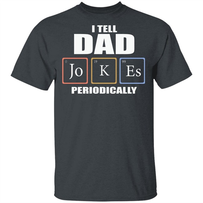 Dad Jokes Periodically Shirt I Tell Dad Jokes Periodically T Shirt Dad Jokes Periodically Shirt I Tell Dad Jokes Periodically T Shirt
