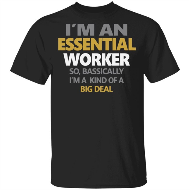 I’m an Essential Worker Shirt So Basically I'm Kind Of A Big Deal black T-Shirt with sayings