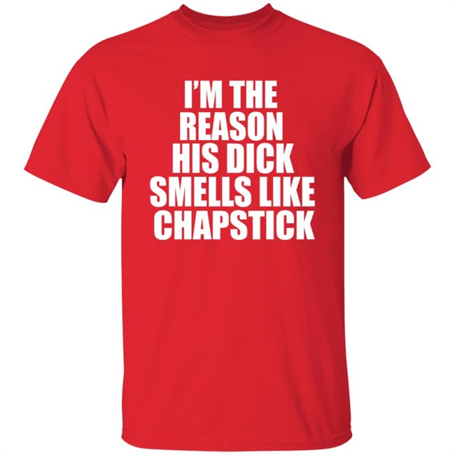 Im The Reason His Dick Smells Like Chapstick Shirt Im The Reason His Dick Smells Like Chapstick Shirt