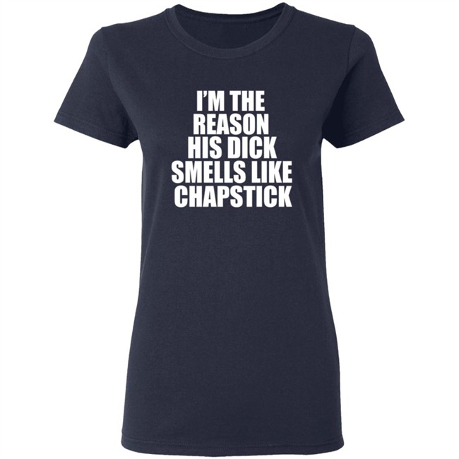 Im The Reason His Dick Smells Like Chapstick Shirt Im The Reason His Dick Smells Like Chapstick Shirt