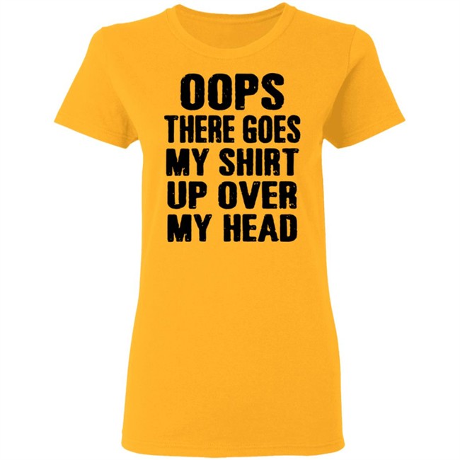 Oops There Goes My Shirt Oops There Goes My Shirt Up Over My Head Shirt Oops There Goes My Shirt Oops There Goes My Shirt Up Over My Head Shirt