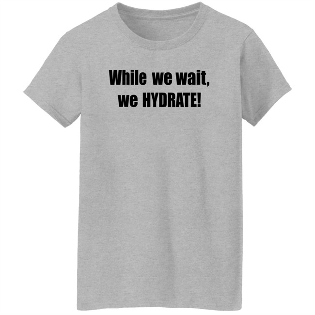 Stalekracker Merch While We Wait We Hydrate Shirt Stalekracker Merch While We Wait We Hydrate Shirt