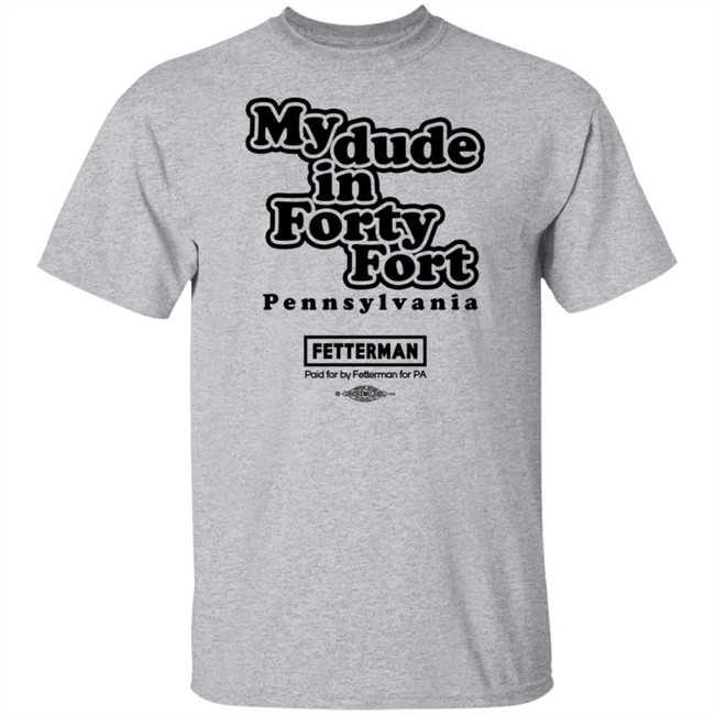 Fetterman My Dude In Forty Fort T Shirt Fetterman My Dude In Forty Fort T Shirt