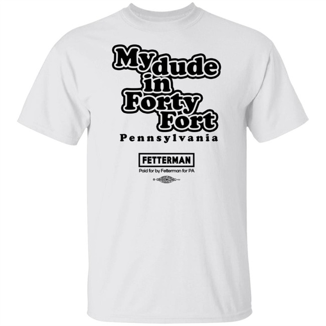 Fetterman My Dude In Forty Fort T Shirt Fetterman My Dude In Forty Fort T Shirt
