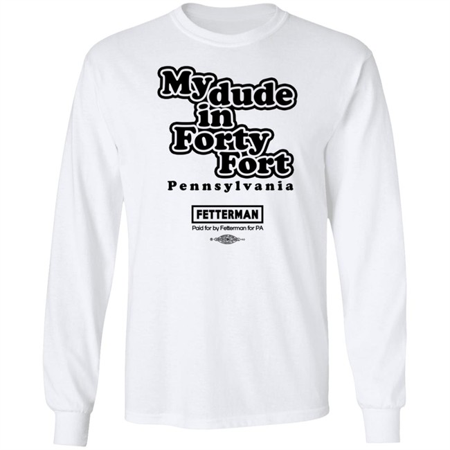 Fetterman My Dude In Forty Fort T Shirt Fetterman My Dude In Forty Fort T Shirt