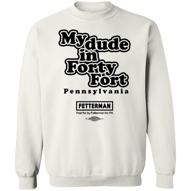 Fetterman My Dude In Forty Fort T Shirt Fetterman My Dude In Forty Fort T Shirt