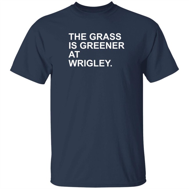 The Grass Is Greener At Wrigley T Shirt The Grass Is Greener At Wrigley T Shirt