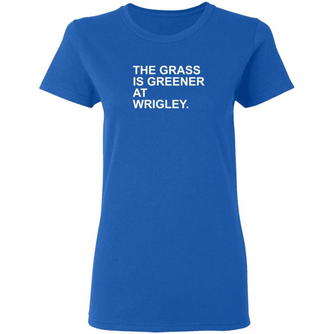 The Grass Is Greener At Wrigley T Shirt The Grass Is Greener At Wrigley T Shirt