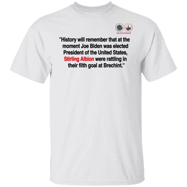 History will remember that at the moment Joe Biden was elected President of the United States, Stirling Albion were rattling in their filth goal at Brechint T Shirt History will remember that at the moment Joe Biden was elected President of the United States, Stirling Albion were rattling in their filth goal at Brechint T Shirt