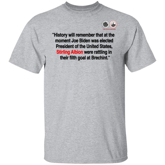 History will remember that at the moment Joe Biden was elected President of the United States, Stirling Albion were rattling in their filth goal at Brechint T Shirt History will remember that at the moment Joe Biden was elected President of the United States, Stirling Albion were rattling in their filth goal at Brechint T Shirt