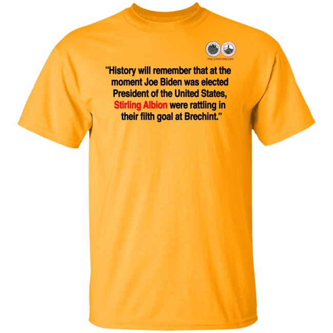 History will remember that at the moment Joe Biden was elected President of the United States, Stirling Albion were rattling in their filth goal at Brechint T Shirt History will remember that at the moment Joe Biden was elected President of the United States, Stirling Albion were rattling in their filth goal at Brechint T Shirt