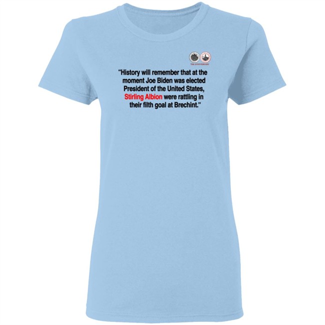 History will remember that at the moment Joe Biden was elected President of the United States, Stirling Albion were rattling in their filth goal at Brechint T Shirt History will remember that at the moment Joe Biden was elected President of the United States, Stirling Albion were rattling in their filth goal at Brechint T Shirt
