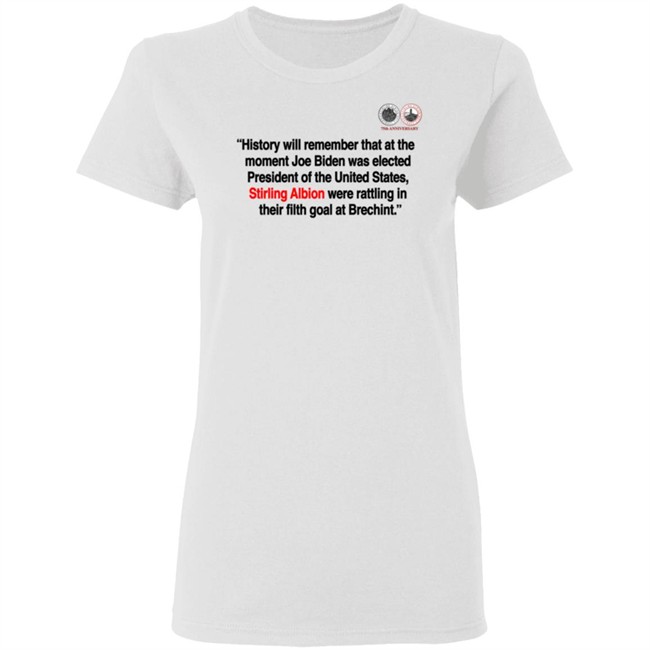 History will remember that at the moment Joe Biden was elected President of the United States, Stirling Albion were rattling in their filth goal at Brechint T Shirt History will remember that at the moment Joe Biden was elected President of the United States, Stirling Albion were rattling in their filth goal at Brechint T Shirt