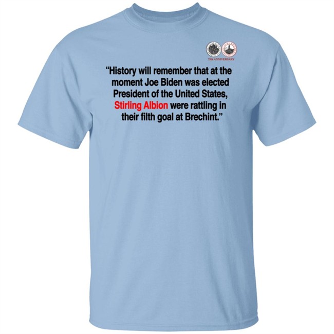 History will remember that at the moment Joe Biden was elected President of the United States, Stirling Albion were rattling in their filth goal at Brechint T Shirt History will remember that at the moment Joe Biden was elected President of the United States, Stirling Albion were rattling in their filth goal at Brechint T Shirt