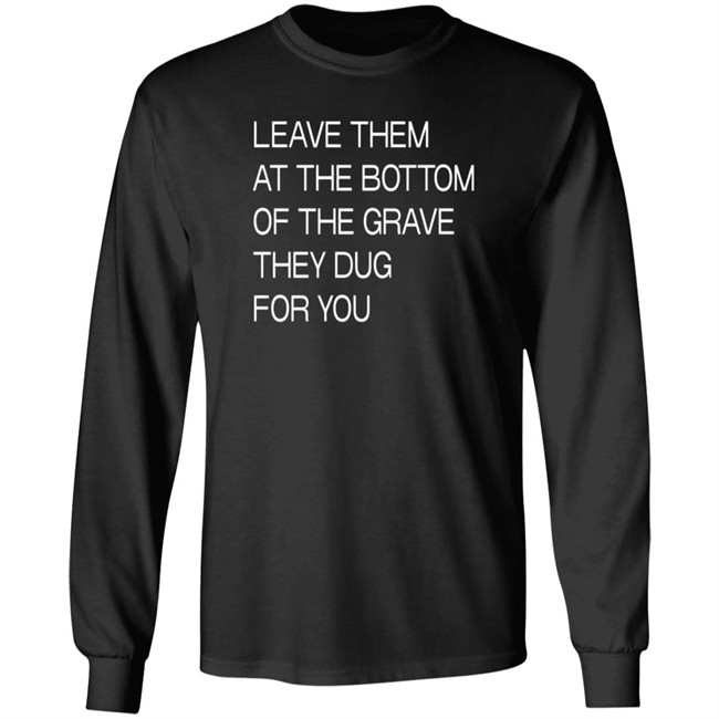 Leave Them At The Bottom Of The Grave They Dug For You T Shirt Leave Them At The Bottom Of The Grave They Dug For You T Shirt