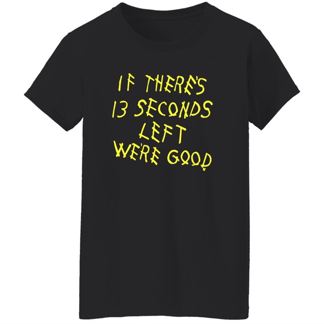 BreakingT If There's 13 Seconds Left We're Good Shirt BreakingT If There's 13 Seconds Left We're Good Shirt