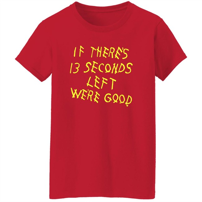 BreakingT If There's 13 Seconds Left We're Good Shirt BreakingT If There's 13 Seconds Left We're Good Shirt
