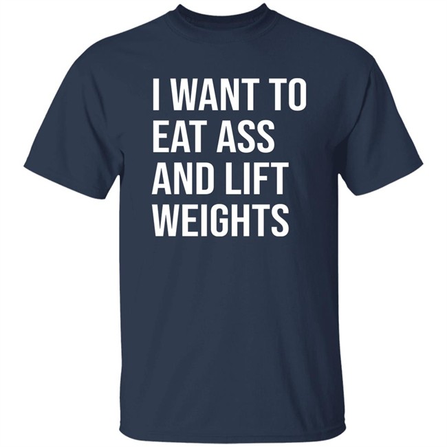 I Want To Eat Ass And Lift Weights Shirt Tylersan I Want To Eat Ass And Lift Weights Shirt Tylersan