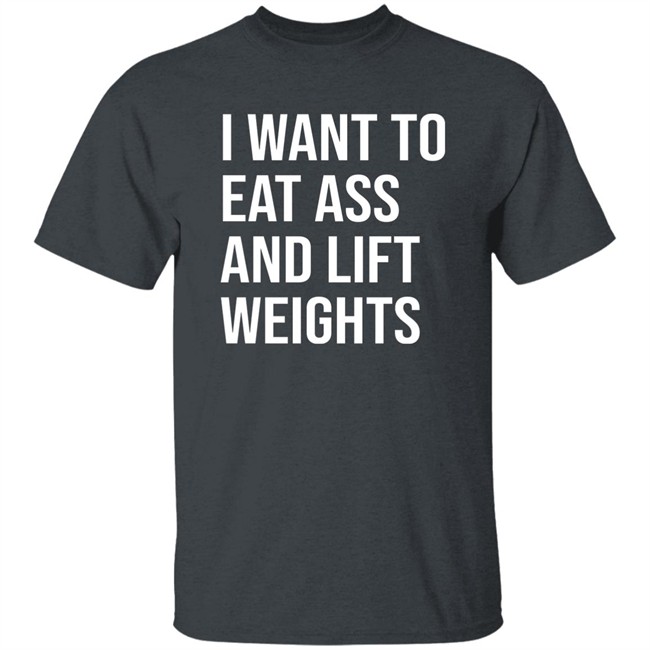 I Want To Eat Ass And Lift Weights Shirt Tylersan I Want To Eat Ass And Lift Weights Shirt Tylersan