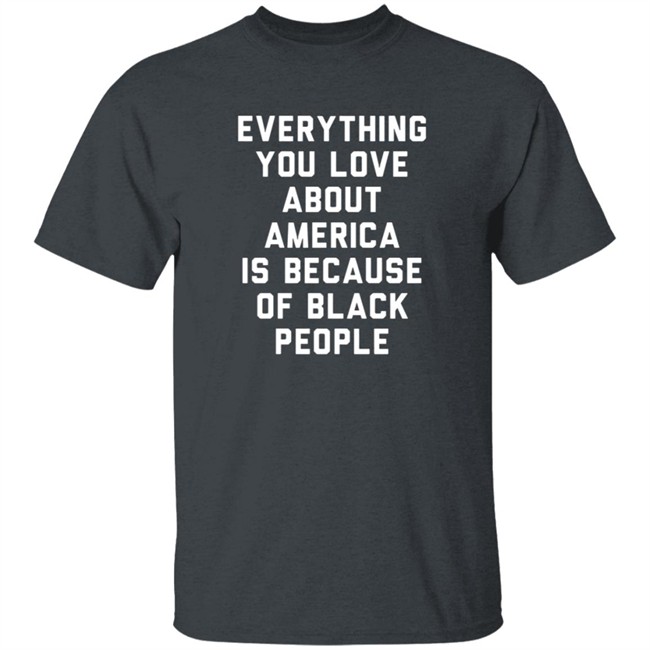 Everything You Love About America Is Because Of Black People Shirt Everything You Love About America Is Because Of Black People Shirt
