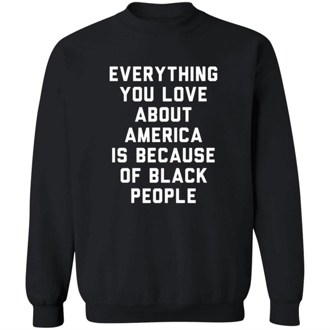 Everything You Love About America Is Because Of Black People Shirt Everything You Love About America Is Because Of Black People Shirt