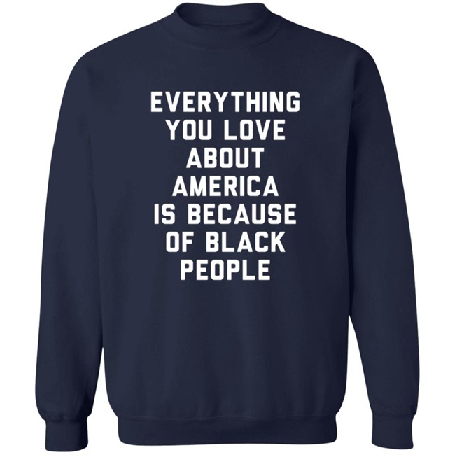 Everything You Love About America Is Because Of Black People Shirt Everything You Love About America Is Because Of Black People Shirt
