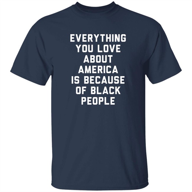 Everything You Love About America Is Because Of Black People Shirt Everything You Love About America Is Because Of Black People Shirt