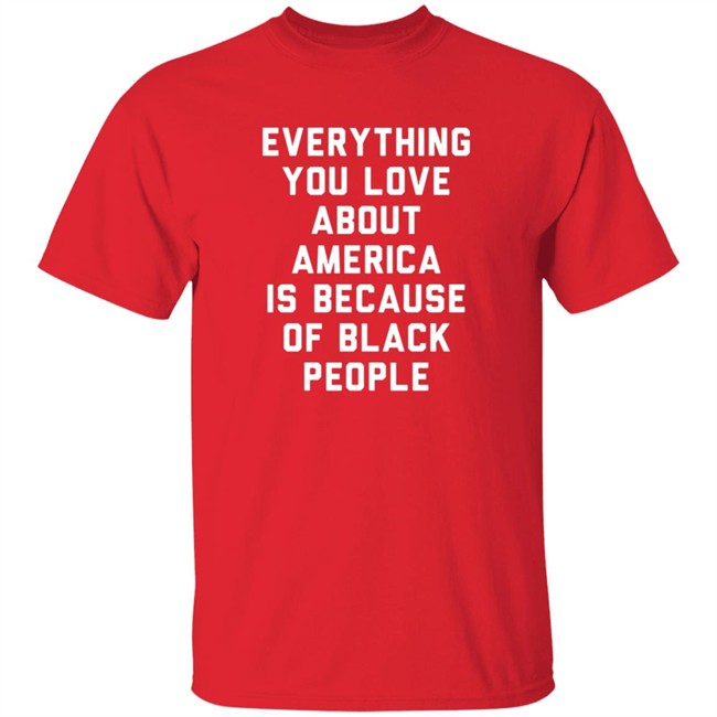 Everything You Love About America Is Because Of Black People Shirt Everything You Love About America Is Because Of Black People Shirt