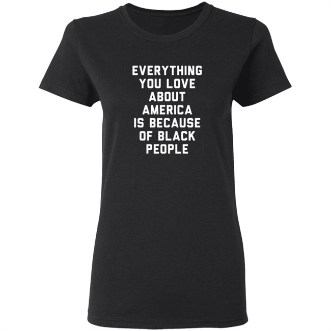 Everything You Love About America Is Because Of Black People Shirt Everything You Love About America Is Because Of Black People Shirt
