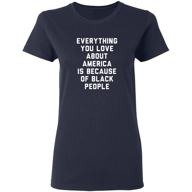 Everything You Love About America Is Because Of Black People Shirt Everything You Love About America Is Because Of Black People Shirt