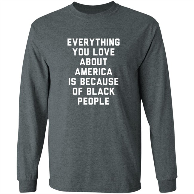 Everything You Love About America Is Because Of Black People Shirt Everything You Love About America Is Because Of Black People Shirt