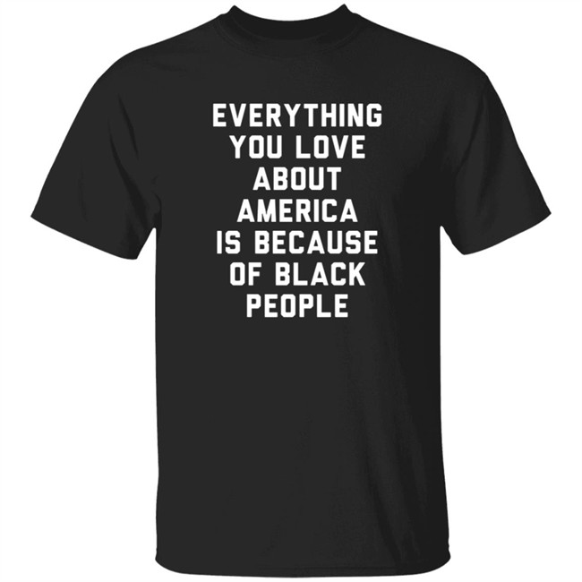 Everything You Love About America Is Because Of Black People Shirt