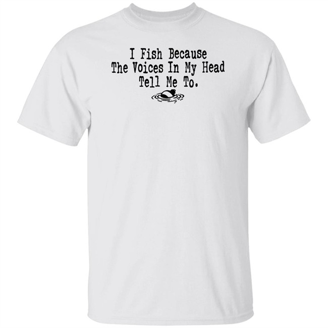 I Fish Because The Voices In My Head Tell Me To T Shirt