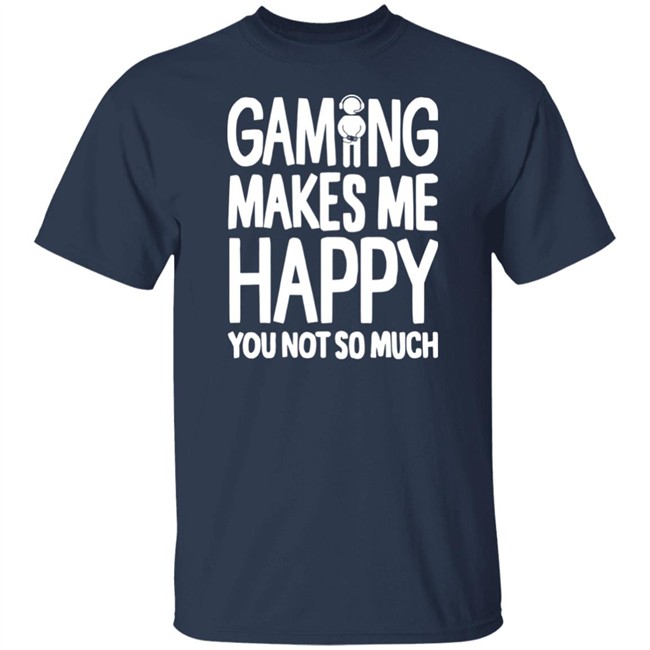 Gaming Makes Me Happy You Not So Much T Shirt Gaming Makes Me Happy You Not So Much T Shirt
