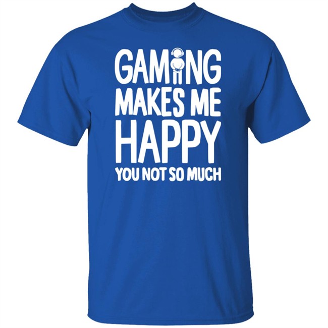 Gaming Makes Me Happy You Not So Much T Shirt Gaming Makes Me Happy You Not So Much T Shirt