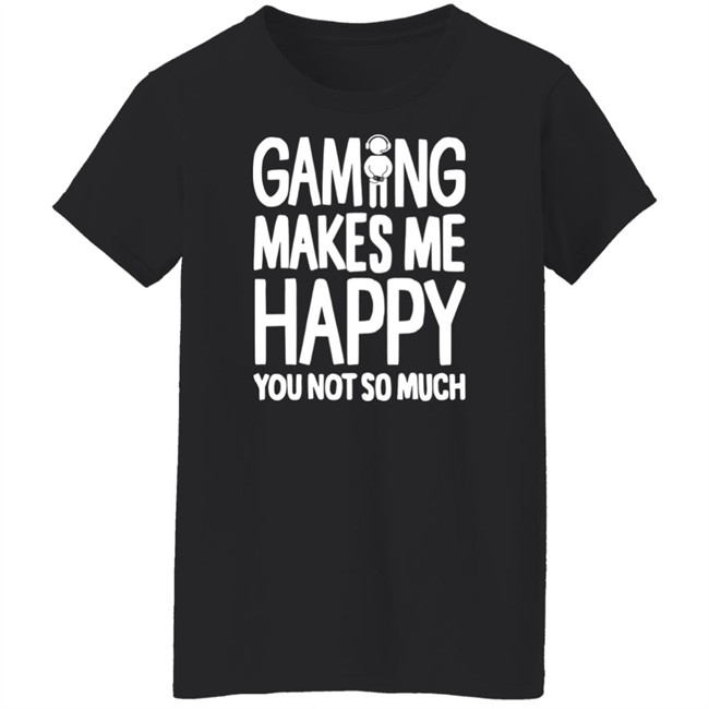 Gaming Makes Me Happy You Not So Much T Shirt Gaming Makes Me Happy You Not So Much T Shirt