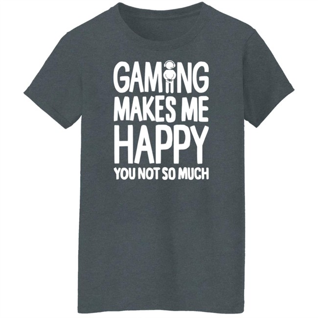 Gaming Makes Me Happy You Not So Much T Shirt Gaming Makes Me Happy You Not So Much T Shirt