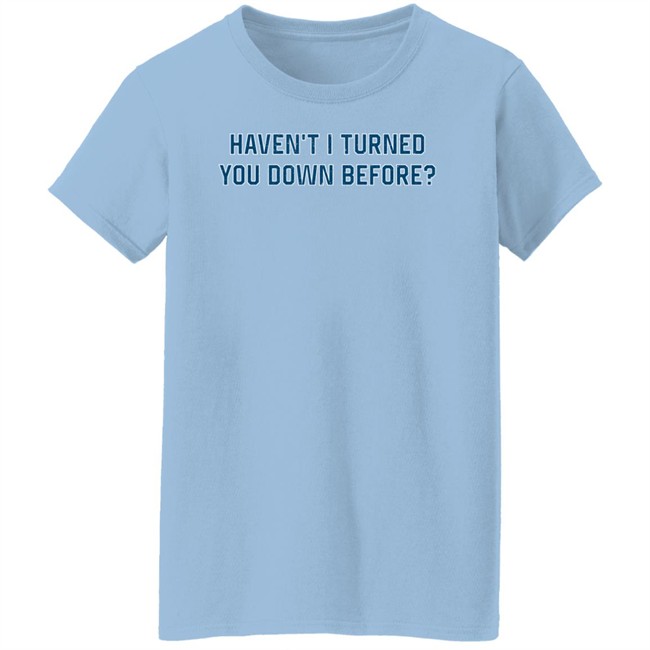Haven't I Turned You Down Before Shirt King Bdy Haven't I Turned You Down Before Shirt King Bdy