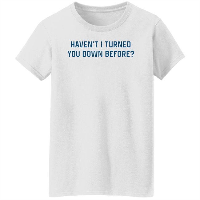 Haven't I Turned You Down Before Shirt King Bdy Haven't I Turned You Down Before Shirt King Bdy