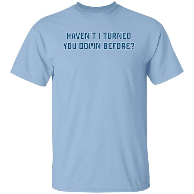 Haven't I Turned You Down Before Shirt King Bdy