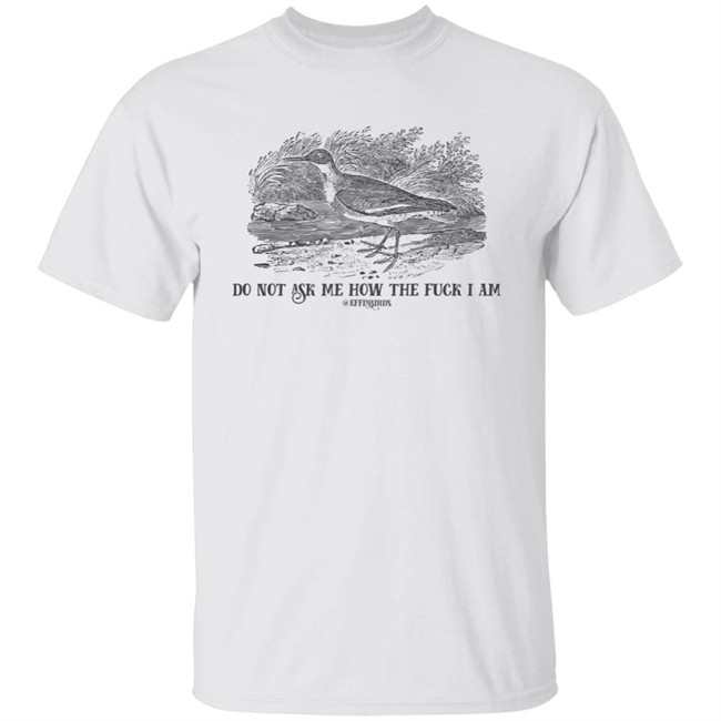 Effin' Birds Store Do Not Ask Me How The Fuck I Am Shirt