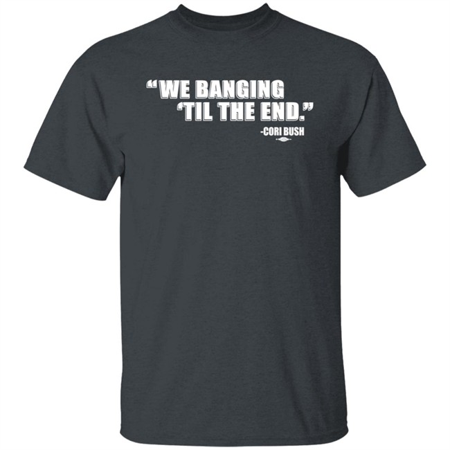 Coribush We Banging Til The End T Shirt Coribush We Banging Til The End T Shirt